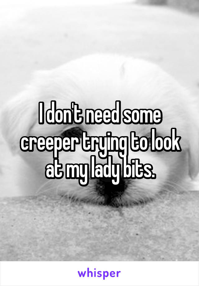 I don't need some creeper trying to look at my lady bits.