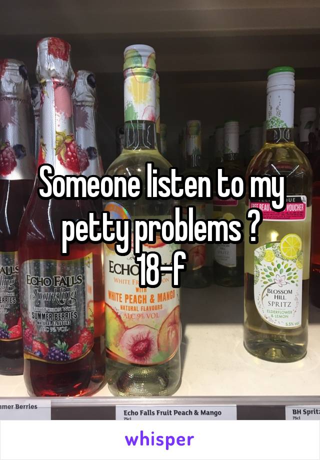 Someone listen to my petty problems ?
18-f