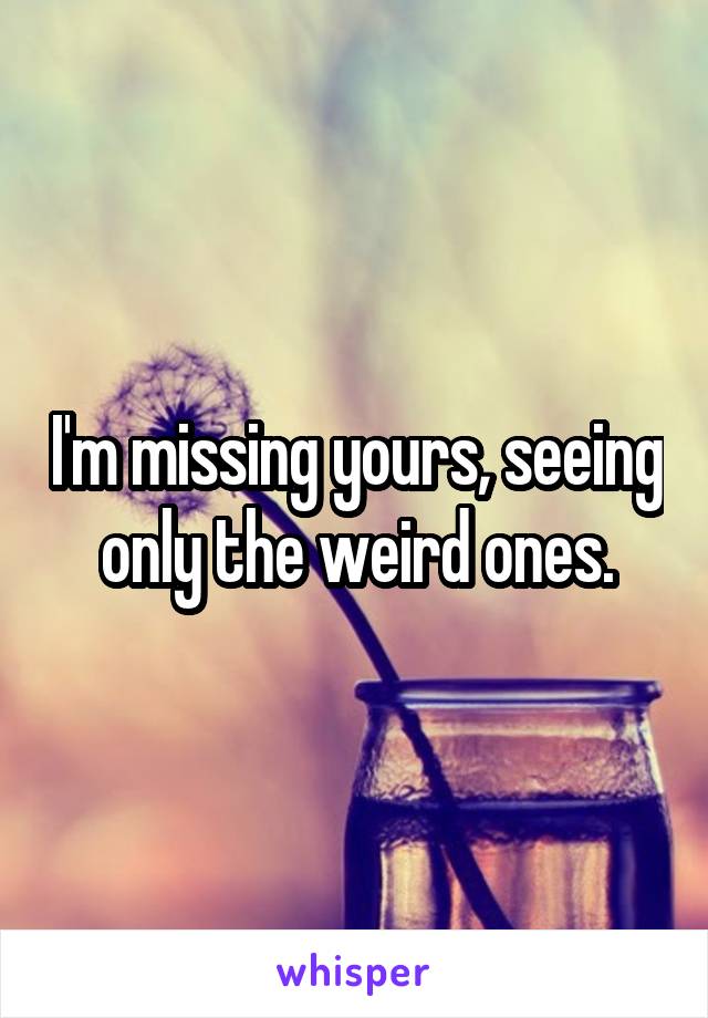 I'm missing yours, seeing only the weird ones.