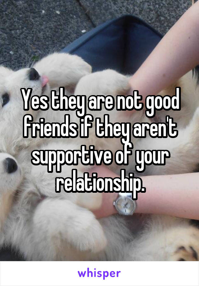 Yes they are not good friends if they aren't supportive of your relationship.