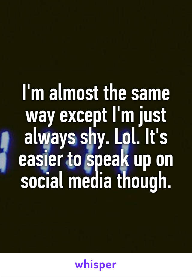I'm almost the same way except I'm just always shy. Lol. It's easier to speak up on social media though.