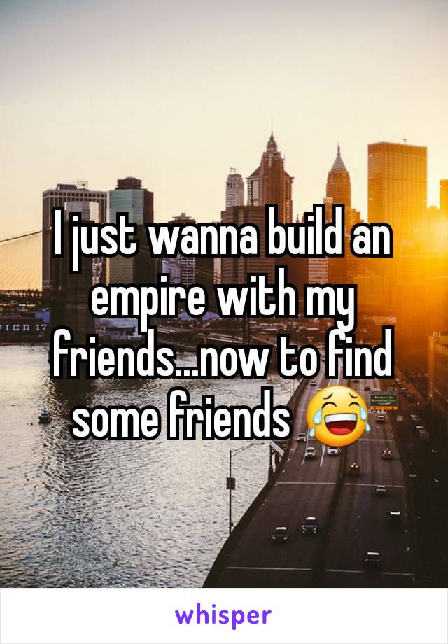 I just wanna build an empire with my friends...now to find some friends 😂