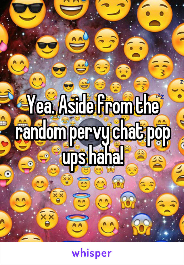 Yea. Aside from the random pervy chat pop ups haha!