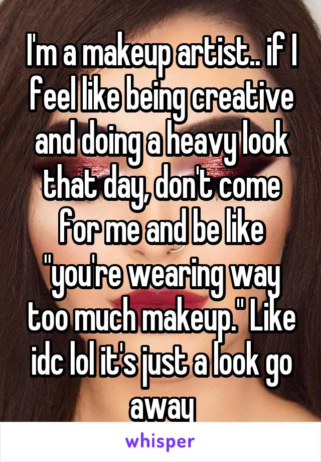 I'm a makeup artist.. if I feel like being creative and doing a heavy look that day, don't come for me and be like "you're wearing way too much makeup." Like idc lol it's just a look go away