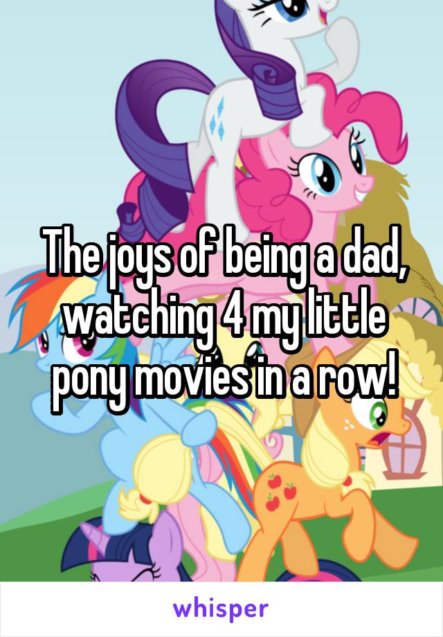 The joys of being a dad, watching 4 my little pony movies in a row!