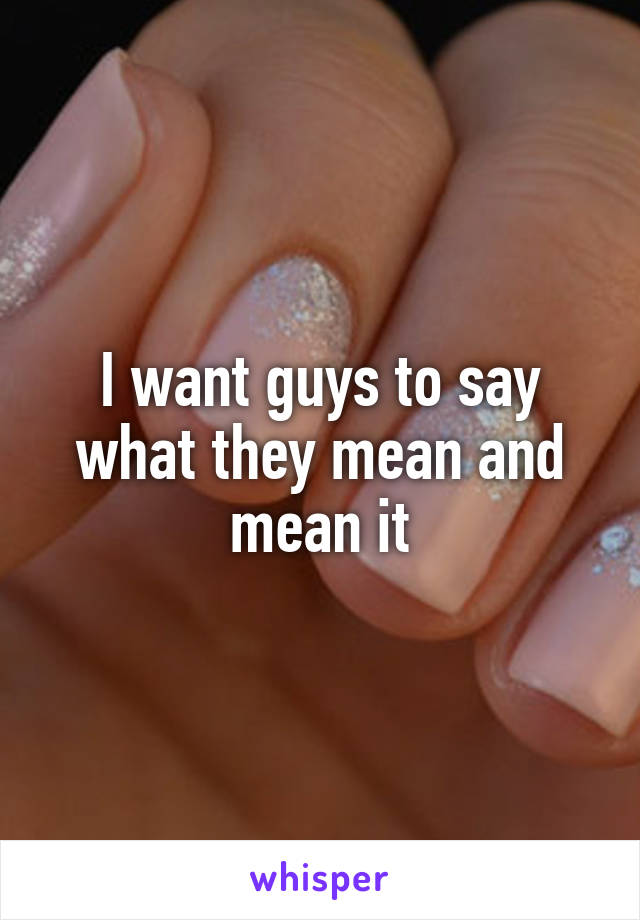 I want guys to say what they mean and mean it