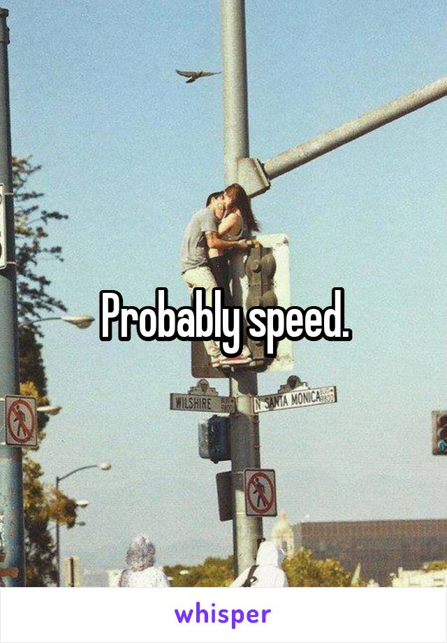 Probably speed.