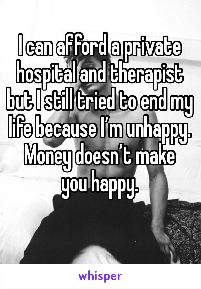 
I can afford a private hospital and therapist but I still tried to end my life because I’m unhappy.
Money doesn’t make you happy.


