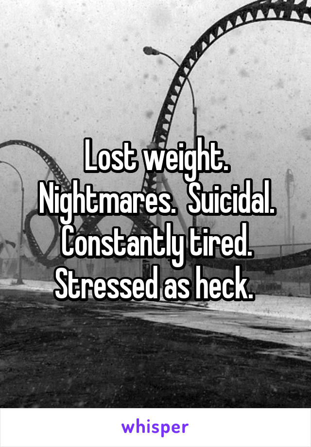 Lost weight. Nightmares.  Suicidal. Constantly tired. Stressed as heck. 