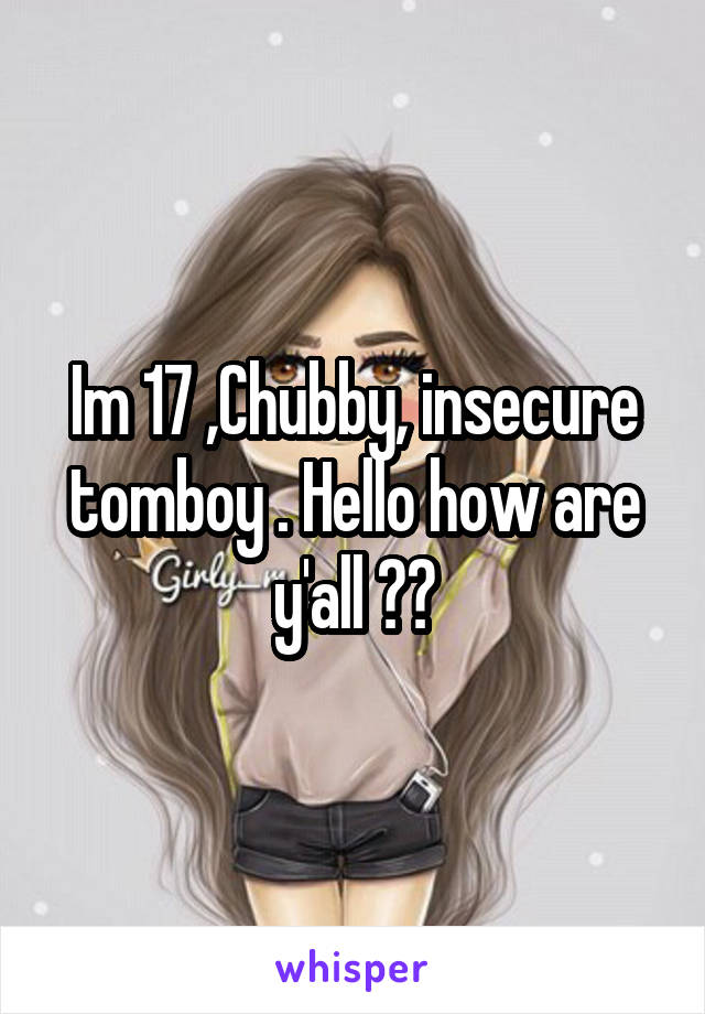 Im 17 ,Chubby, insecure tomboy . Hello how are y'all ??