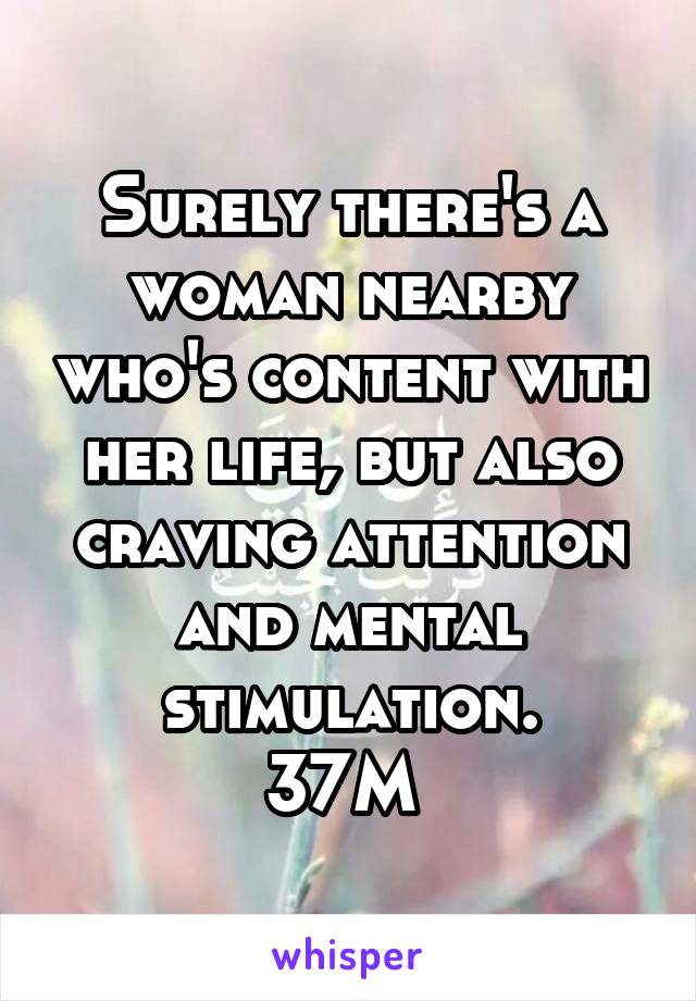 Surely there's a woman nearby who's content with her life, but also craving attention and mental stimulation.
37M 