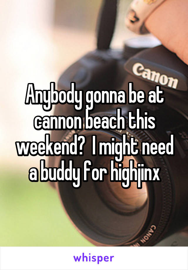Anybody gonna be at cannon beach this weekend?  I might need a buddy for highjinx