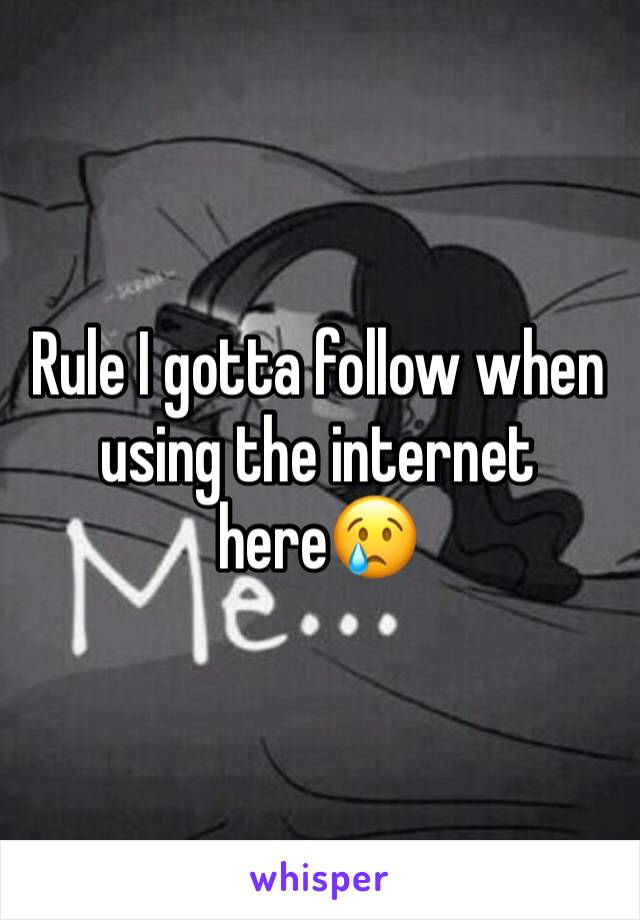 Rule I gotta follow when using the internet here😢