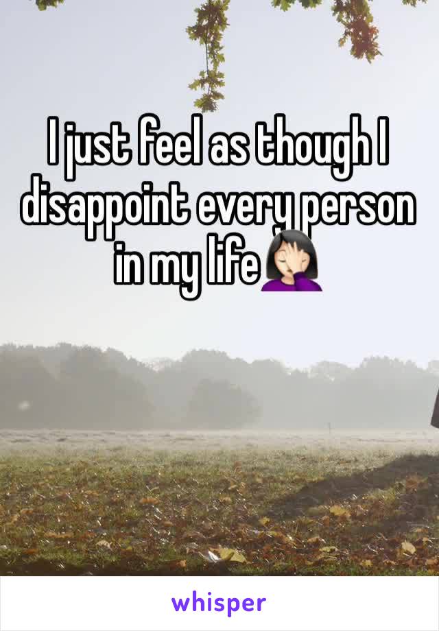 I just feel as though I disappoint every person in my life🤦🏻‍♀️