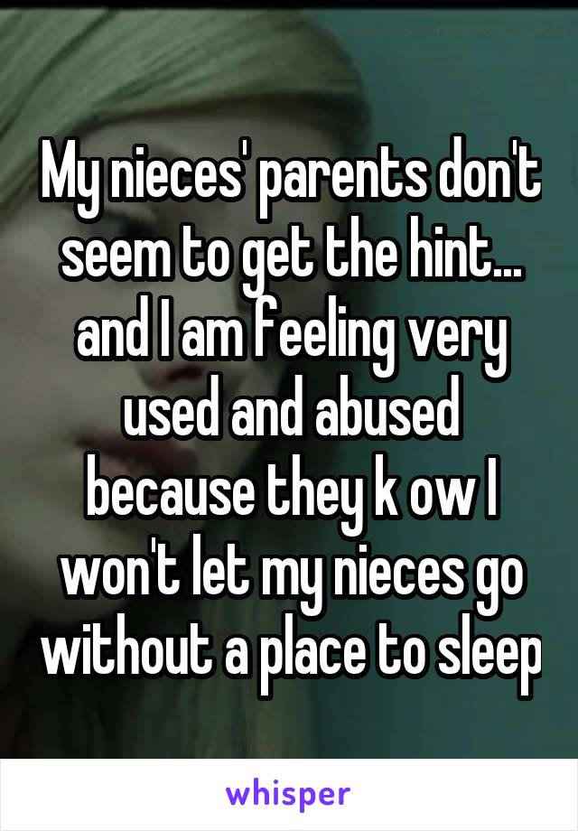 My nieces' parents don't seem to get the hint... and I am feeling very used and abused because they k ow I won't let my nieces go without a place to sleep