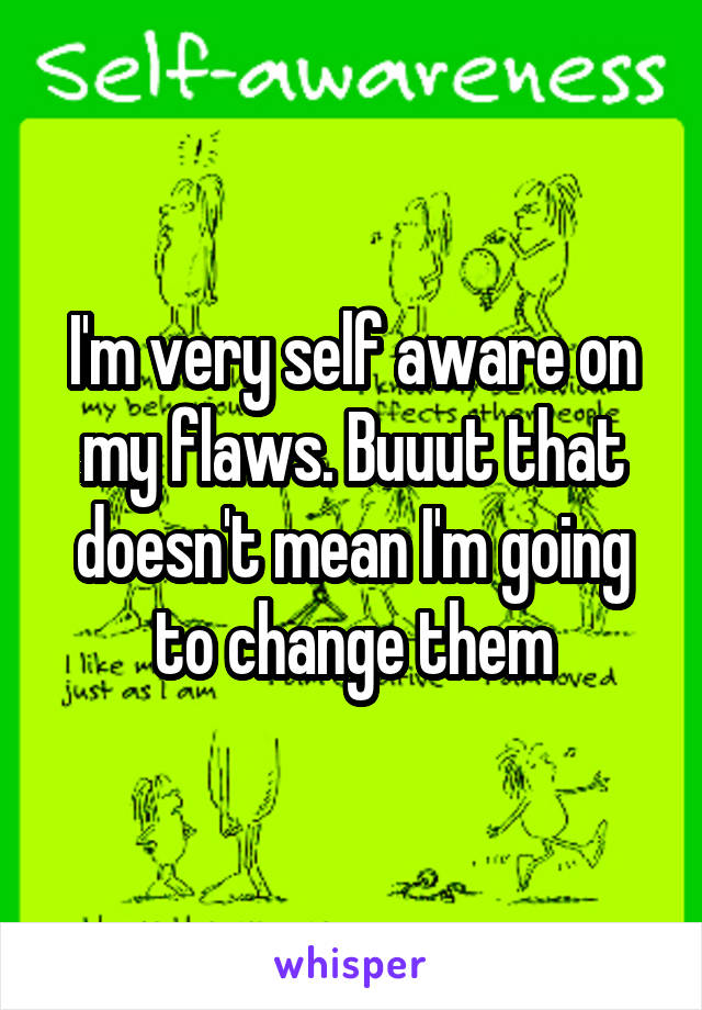 I'm very self aware on my flaws. Buuut that doesn't mean I'm going to change them