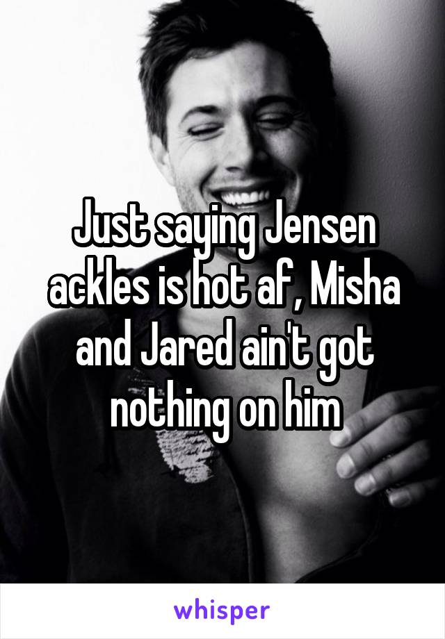 Just saying Jensen ackles is hot af, Misha and Jared ain't got nothing on him
