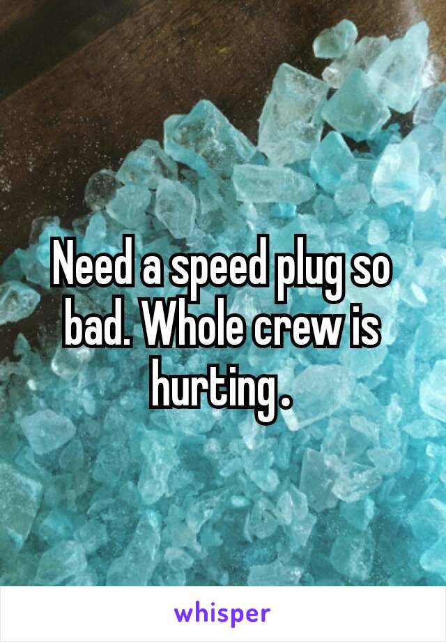 Need a speed plug so bad. Whole crew is hurting​.