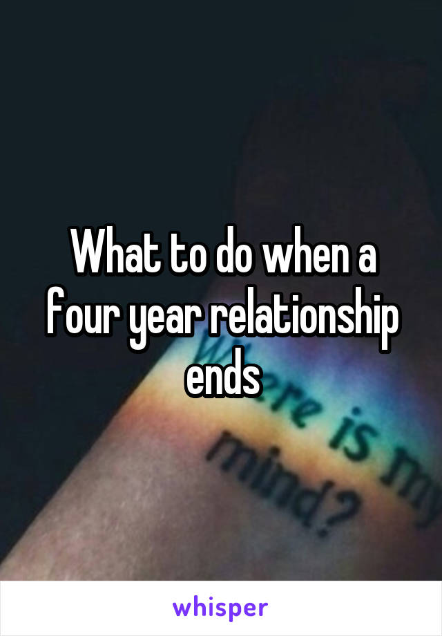 What to do when a four year relationship ends