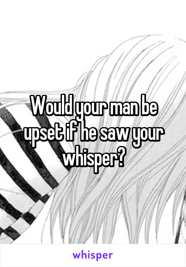 Would your man be upset if he saw your whisper?