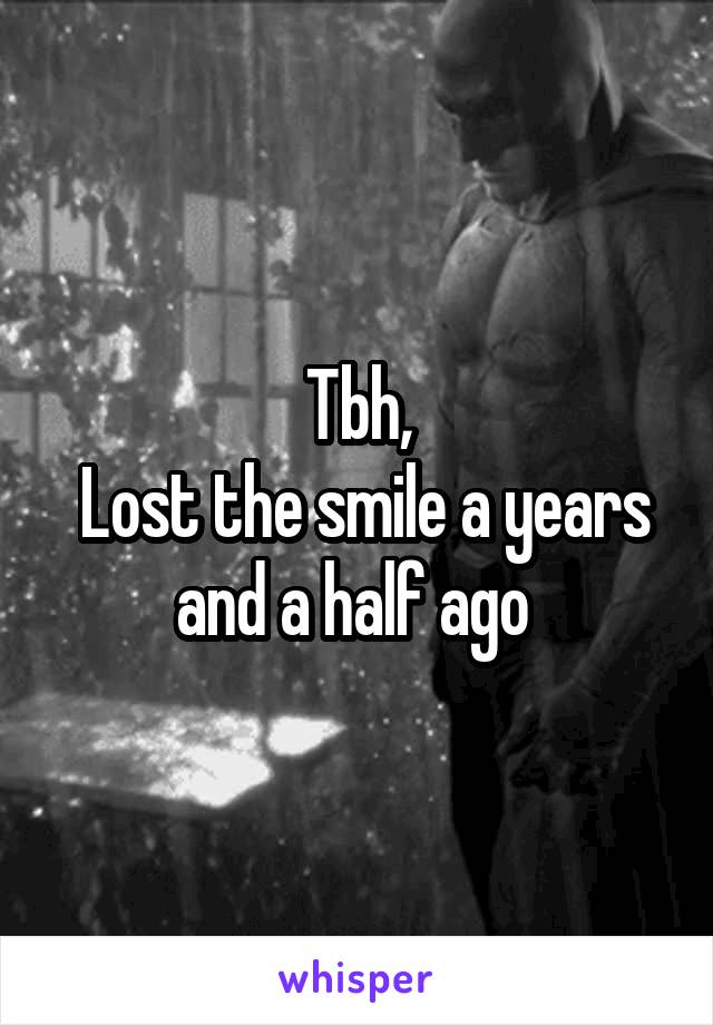 Tbh,
 Lost the smile a years and a half ago 