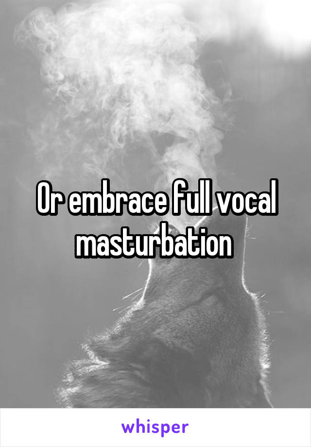 Or embrace full vocal masturbation 