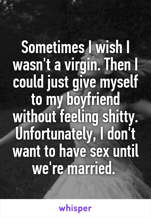 Sometimes I wish I wasn't a virgin. Then I could just give myself to my boyfriend without feeling shitty. Unfortunately, I don't want to have sex until we're married. 