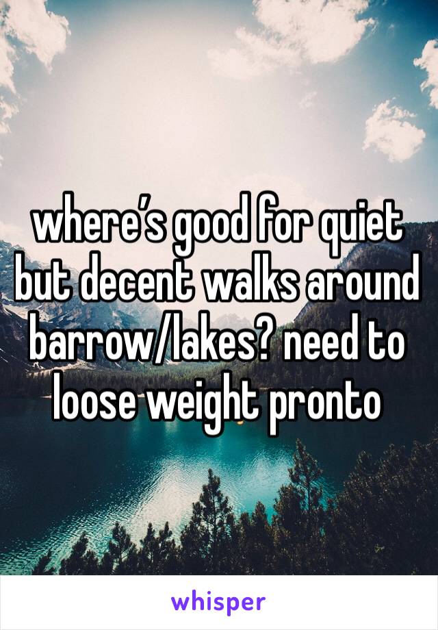where’s good for quiet but decent walks around barrow/lakes? need to loose weight pronto 
