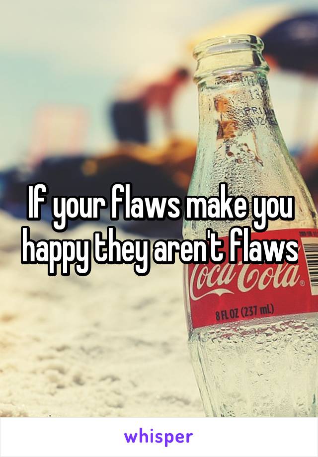 If your flaws make you happy they aren't flaws