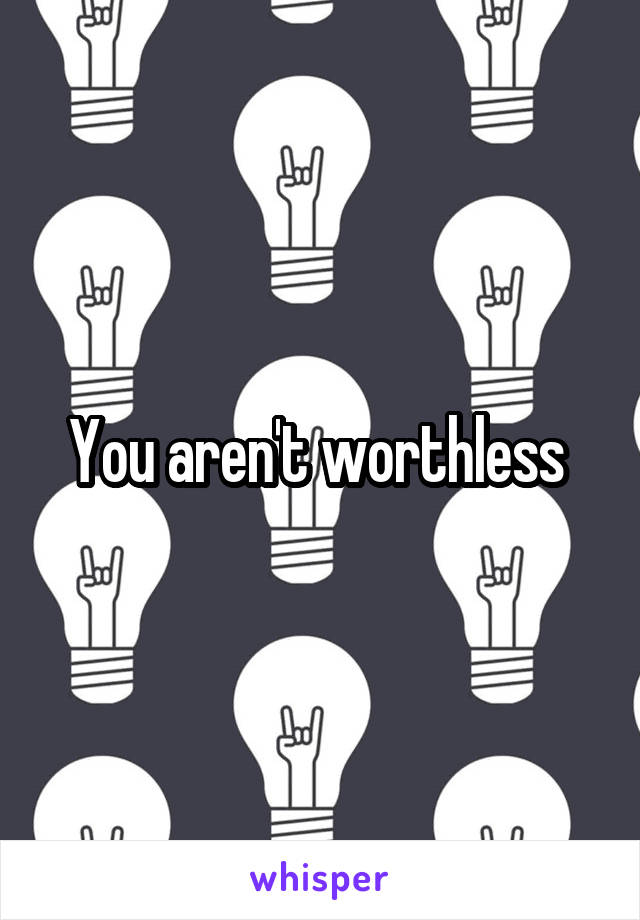 You aren't worthless 