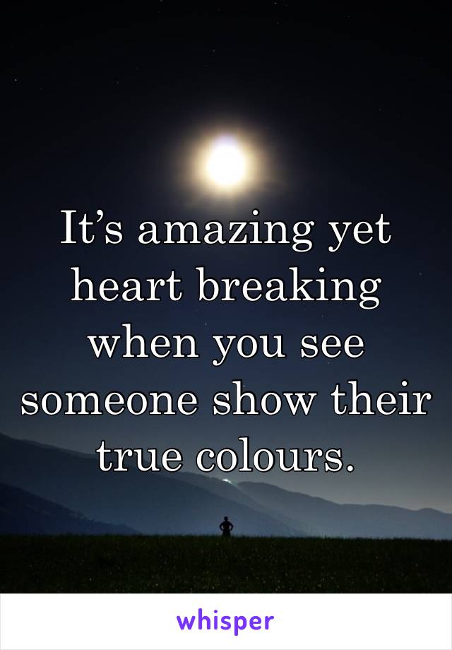 It’s amazing yet heart breaking when you see someone show their true colours.