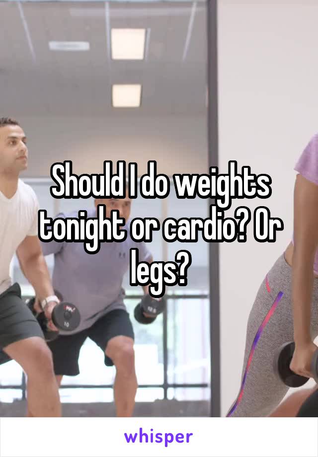 Should I do weights tonight or cardio? Or legs?