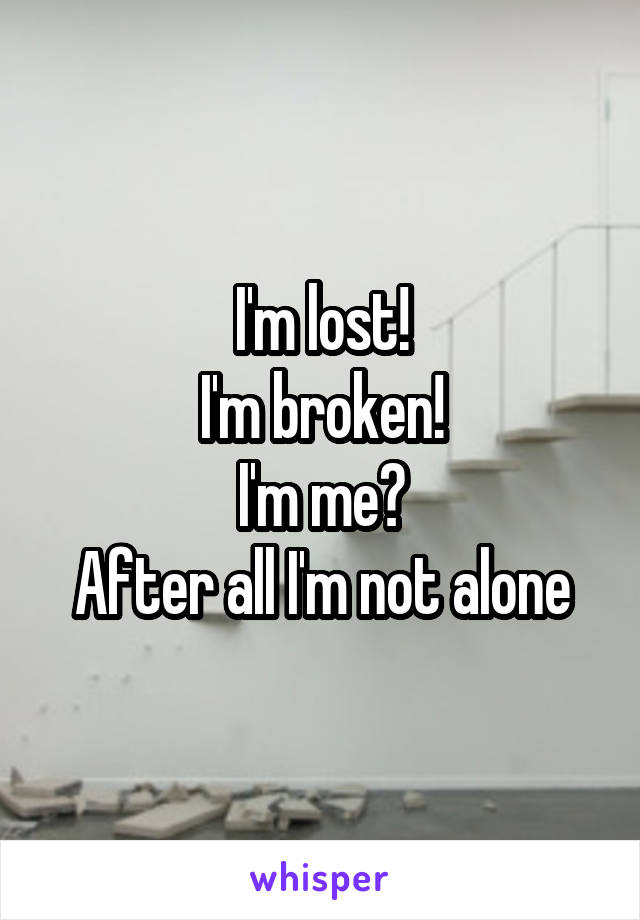 I'm lost!
I'm broken!
I'm me?
After all I'm not alone