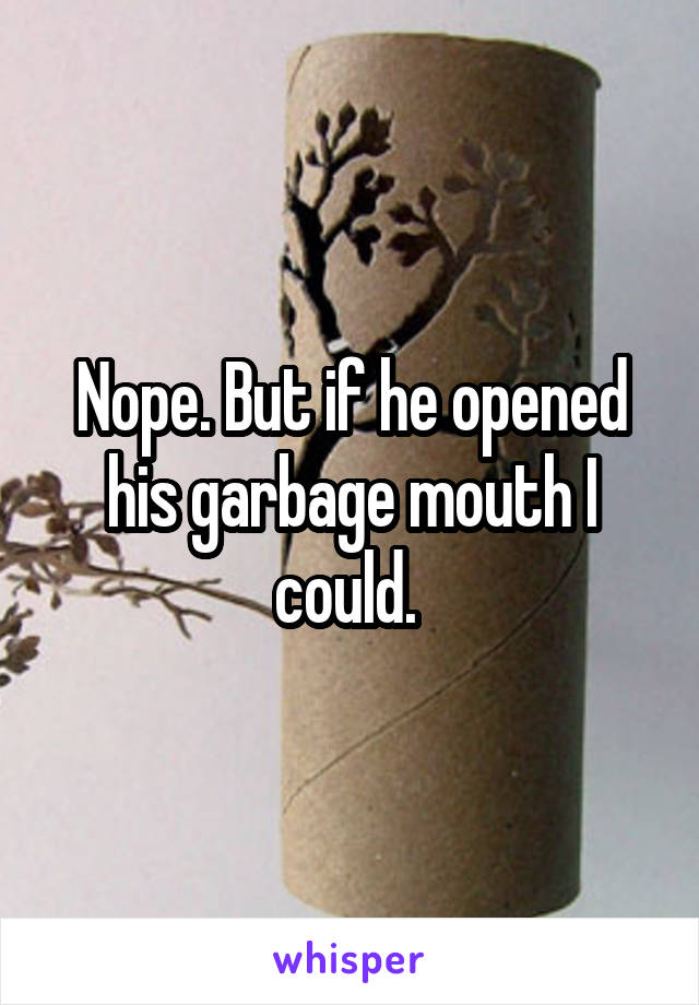 Nope. But if he opened his garbage mouth I could. 