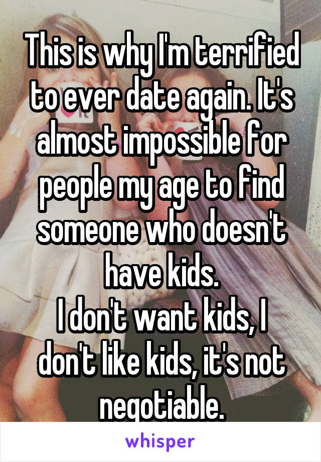 This is why I'm terrified to ever date again. It's almost impossible for people my age to find someone who doesn't have kids.
I don't want kids, I don't like kids, it's not negotiable.
