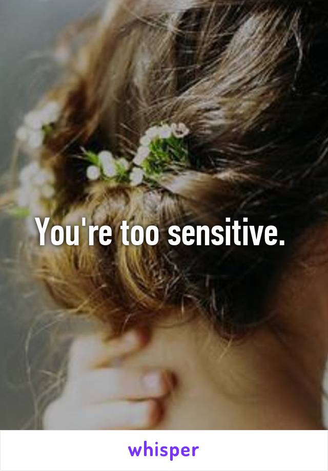 You're too sensitive. 