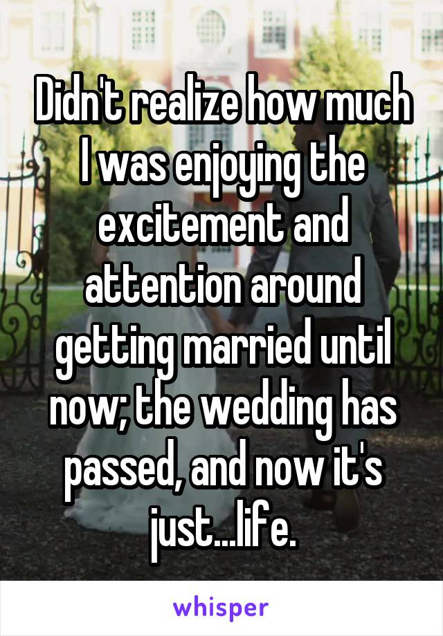 Didn't realize how much I was enjoying the excitement and attention around getting married until now; the wedding has passed, and now it's just...life.