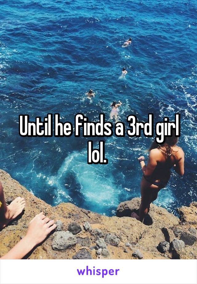 Until he finds a 3rd girl lol. 