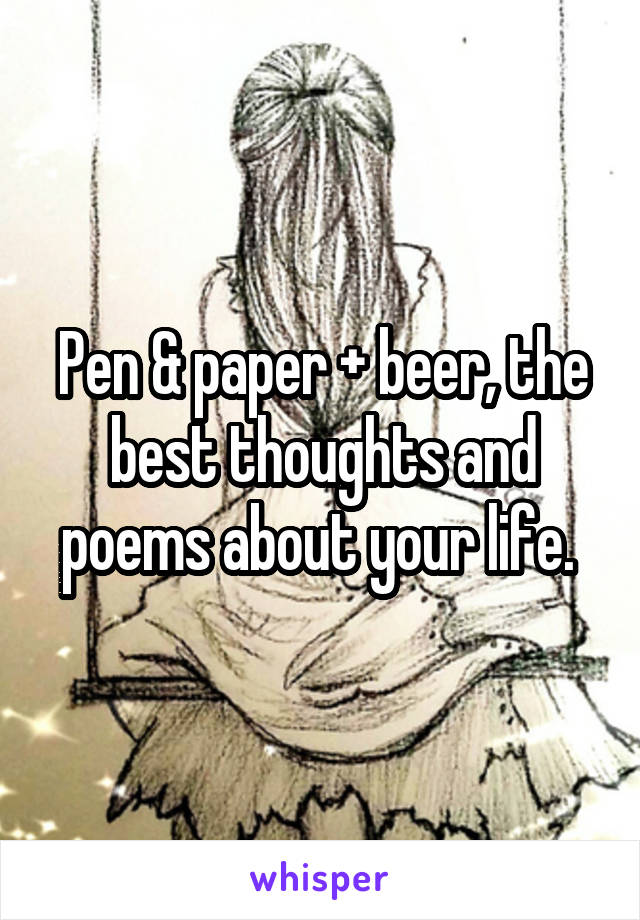 Pen & paper + beer, the best thoughts and poems about your life. 