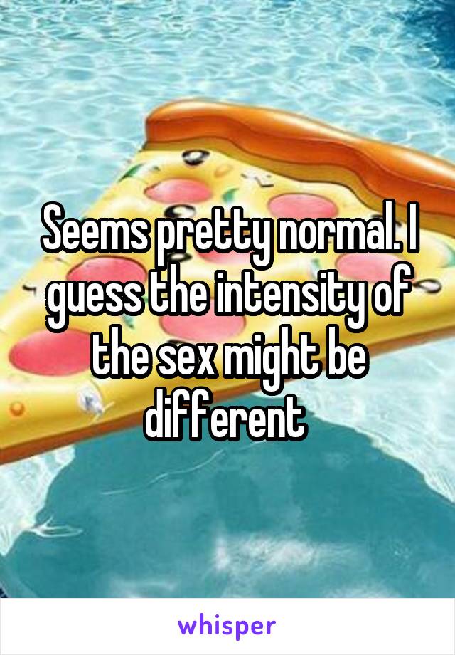 Seems pretty normal. I guess the intensity of the sex might be different 
