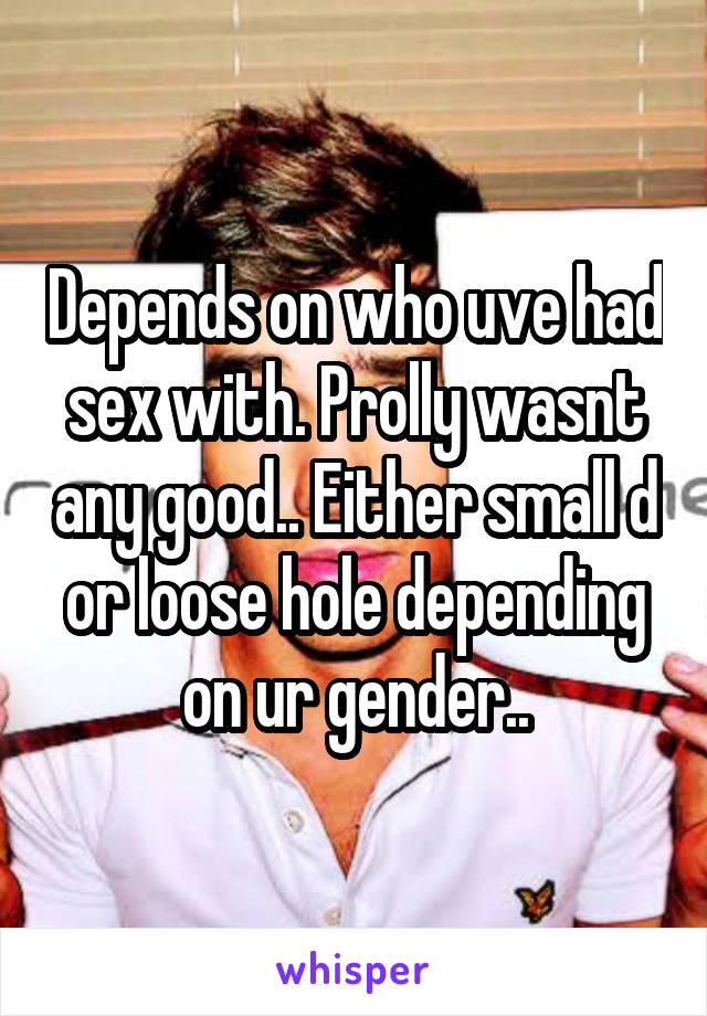 Depends on who uve had sex with. Prolly wasnt any good.. Either small d or loose hole depending on ur gender..