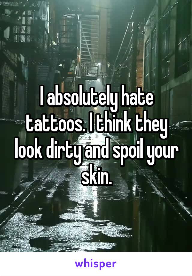 I absolutely hate tattoos. I think they look dirty and spoil your skin.