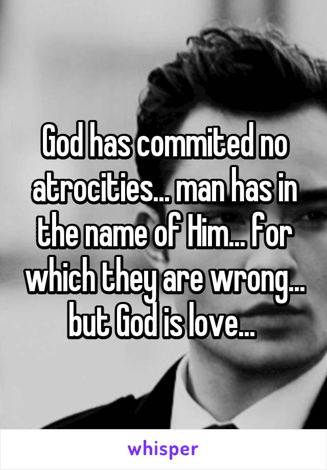 God has commited no atrocities... man has in the name of Him... for which they are wrong... but God is love... 