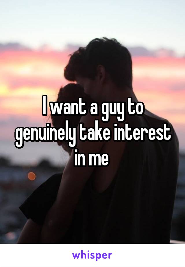 I want a guy to genuinely take interest in me 