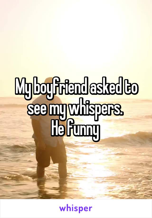 My boyfriend asked to see my whispers. 
He funny 