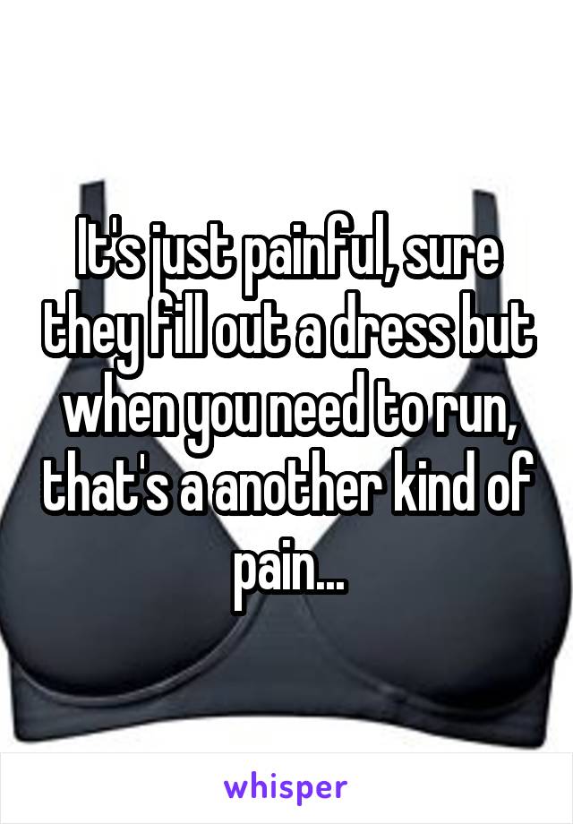 It's just painful, sure they fill out a dress but when you need to run, that's a another kind of pain...