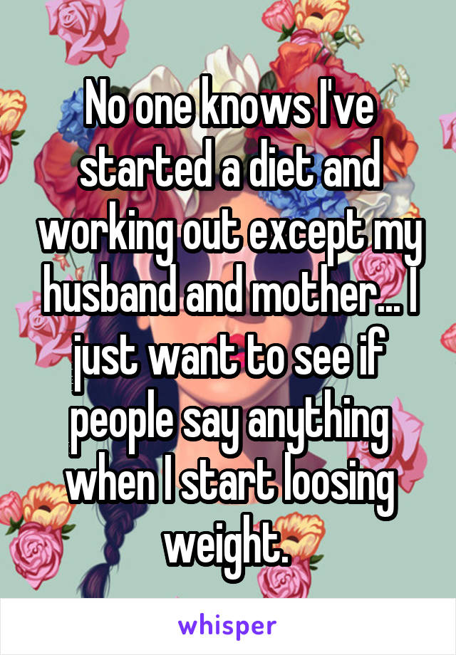 No one knows I've started a diet and working out except my husband and mother... I just want to see if people say anything when I start loosing weight. 