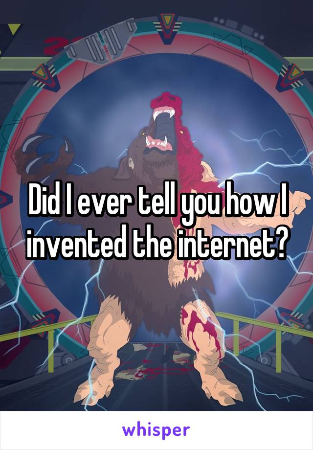 Did I ever tell you how I invented the internet?
