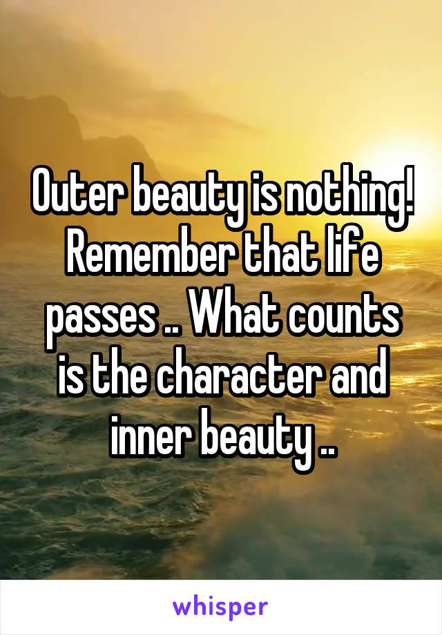 Outer beauty is nothing! Remember that life passes .. What counts is the character and inner beauty ..