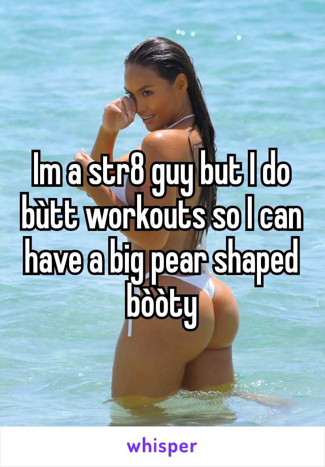 Im a str8 guy but I do bùtt workouts so I can have a big pear shaped bòòty